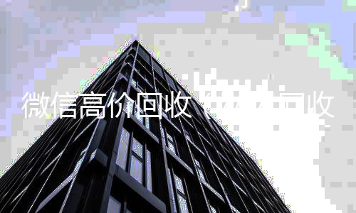微信高价回收(私人回收联系方式)